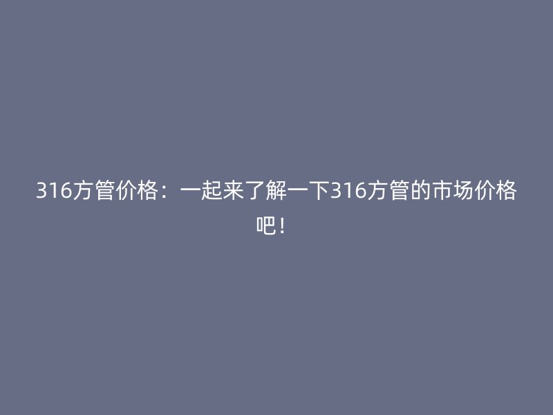 316方管價格：一起來了解一下316方管的市場價格吧！