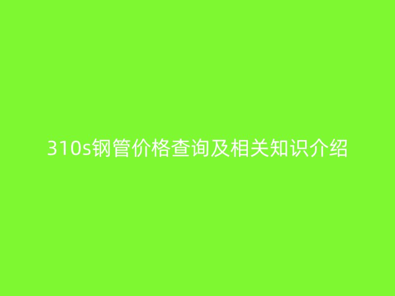 310s鋼管價格查詢及相關知識介紹