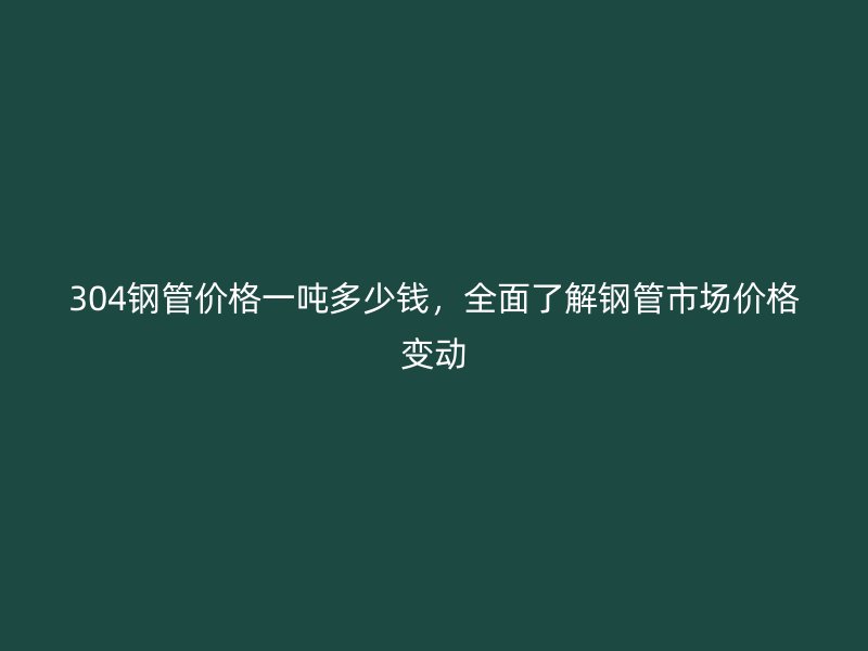 304鋼管價格一噸多少錢，全面了解鋼管市場價格變動