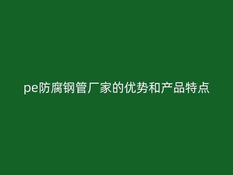 pe防腐鋼管廠家的優(yōu)勢(shì)和產(chǎn)品特點(diǎn)