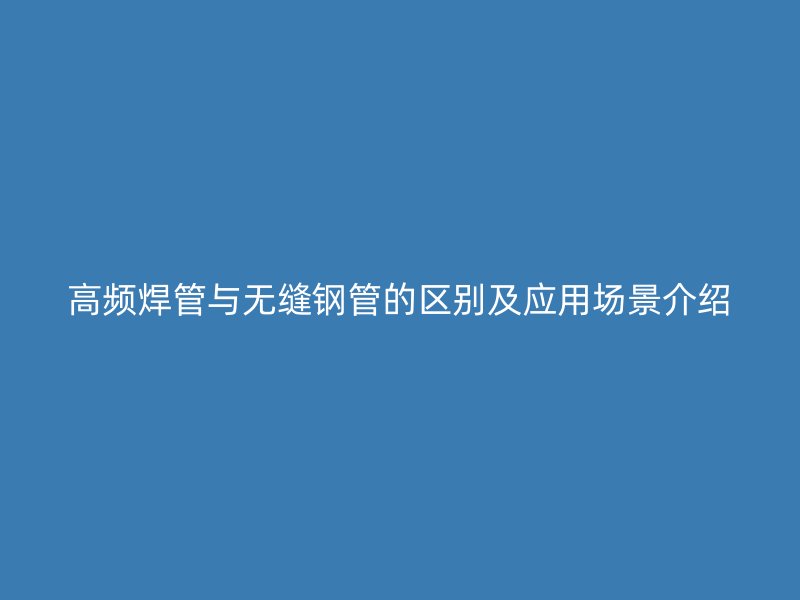 高頻焊管與無縫鋼管的區別及應用場景介紹