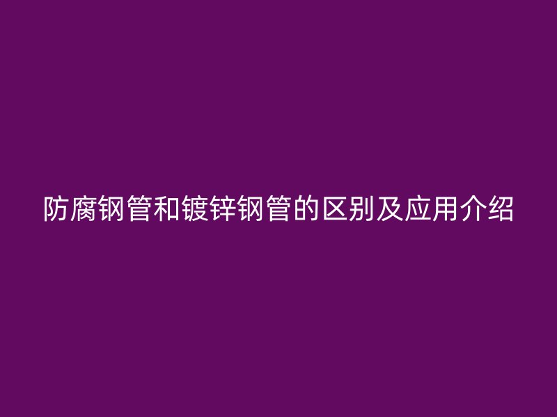防腐鋼管和鍍鋅鋼管的區別及應用介紹