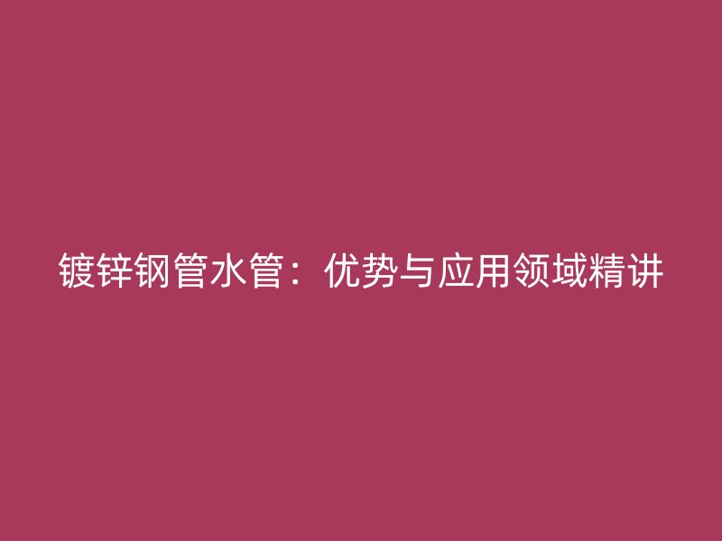 鍍鋅鋼管水管：優勢與應用領域精講