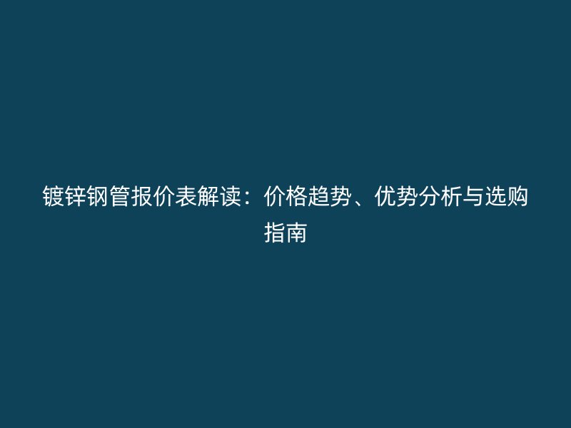 鍍鋅鋼管報價表解讀：價格趨勢、優勢分析與選購指南