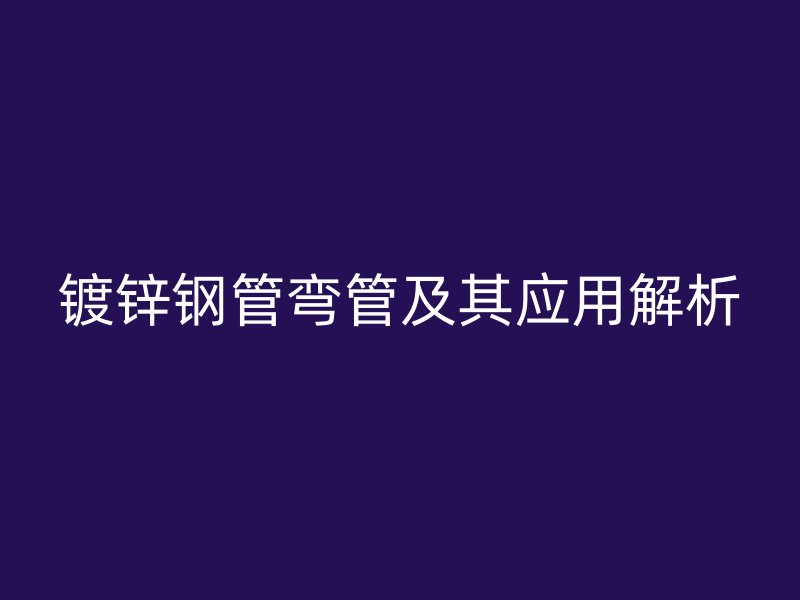 鍍鋅鋼管彎管及其應(yīng)用解析