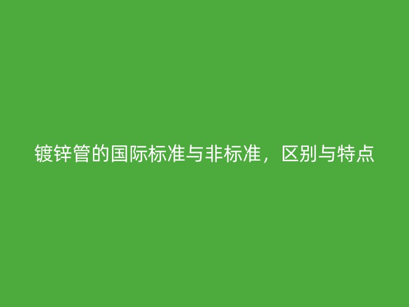 鍍鋅管的國際標準與非標準，區(qū)別與特點