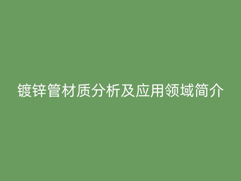 鍍鋅管材質(zhì)分析及應(yīng)用領(lǐng)域簡介