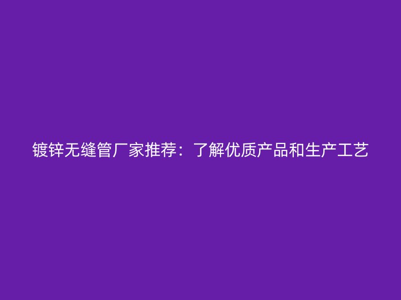 鍍鋅無縫管廠家推薦:了解優質產品和生產工藝
