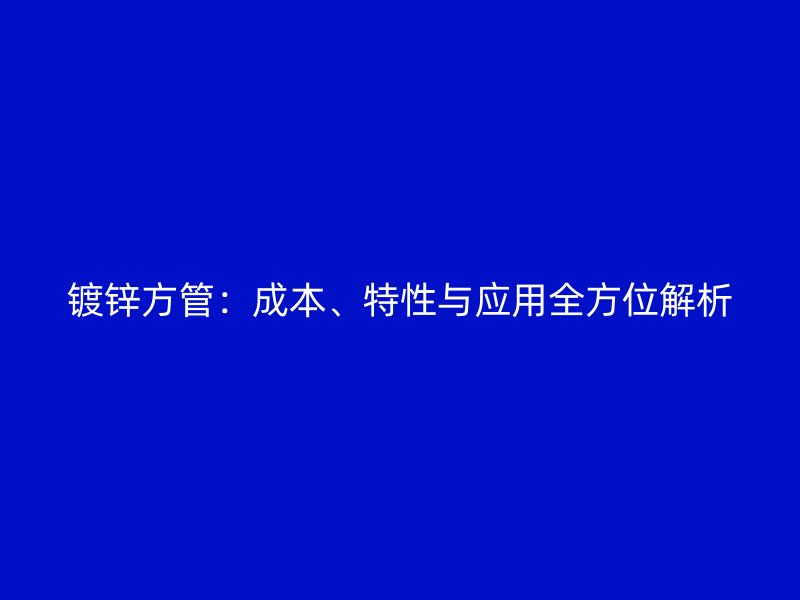 鍍鋅方管:成本、特性與應用全方位解析