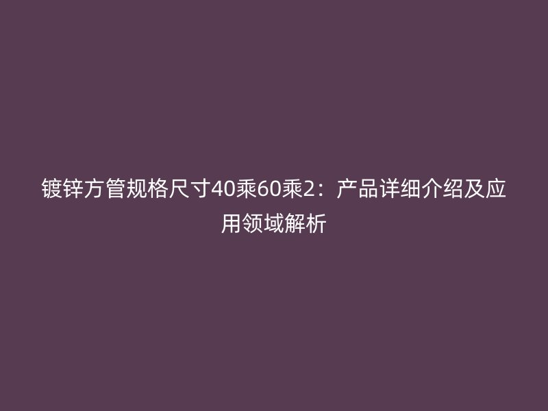 鍍鋅方管規(guī)格尺寸40乘60乘2：產(chǎn)品詳細介紹及應用領(lǐng)域解析