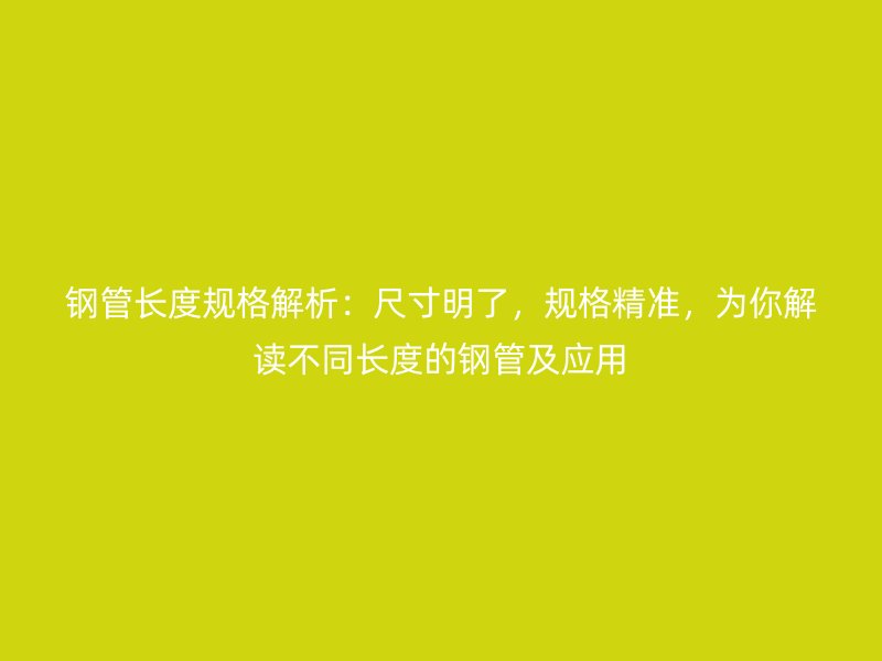 鋼管長度規格解析：尺寸明了，規格精準，為你解讀不同長度的鋼管及應用