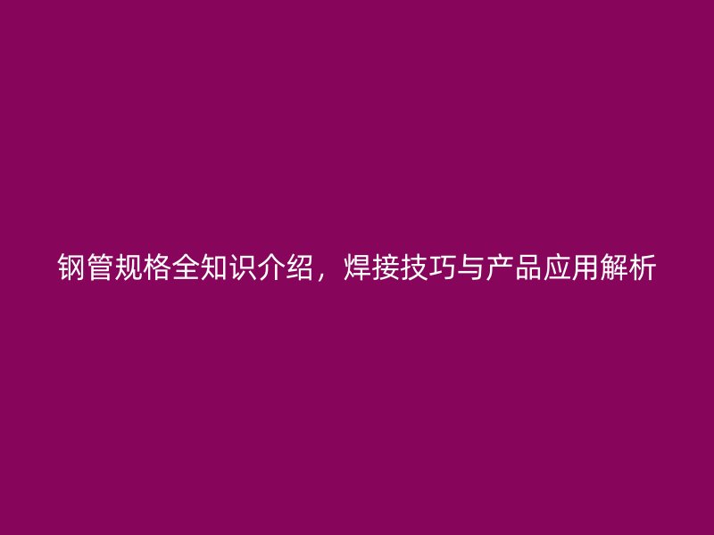 鋼管規(guī)格全知識介紹，焊接技巧與產(chǎn)品應(yīng)用解析