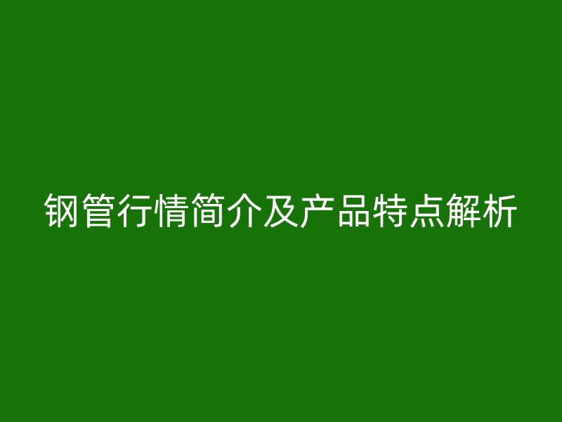 鋼管行情簡介及產品特點解析