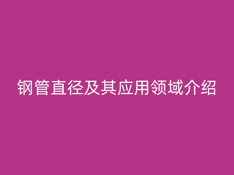 鋼管直徑及其應用領域介紹