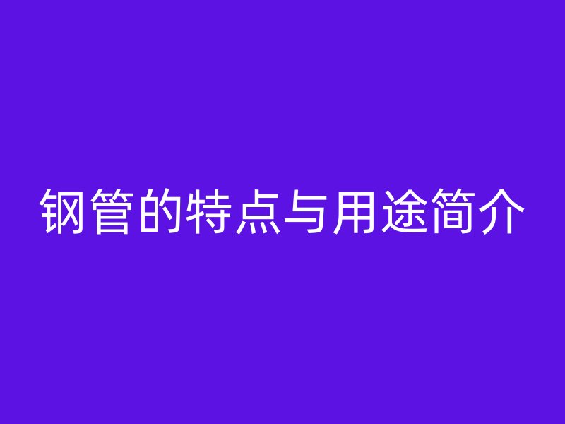 鋼管的特點與用途簡介