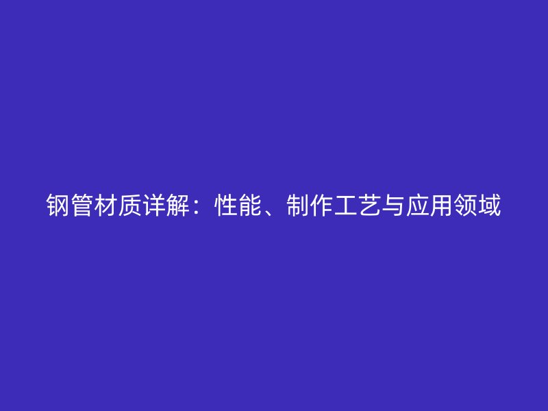 鋼管材質(zhì)詳解：性能、制作工藝與應(yīng)用領(lǐng)域