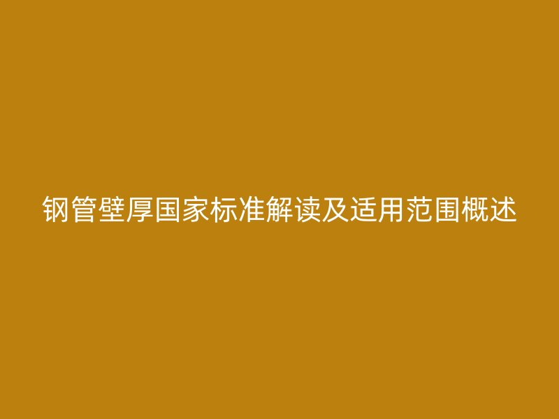 鋼管壁厚國家標(biāo)準(zhǔn)解讀及適用范圍概述