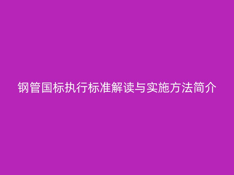 鋼管國標執行標準解讀與實施方法簡介