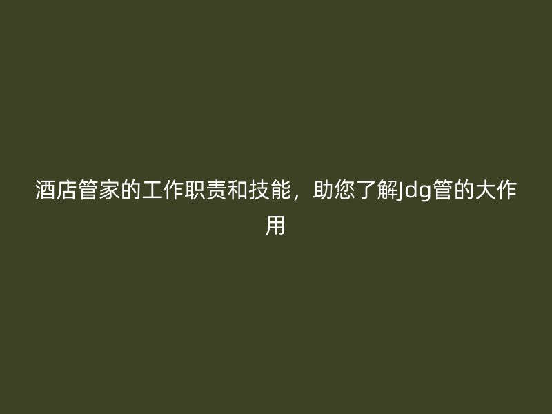 酒店管家的工作職責(zé)和技能，助您了解Jdg管的大作用