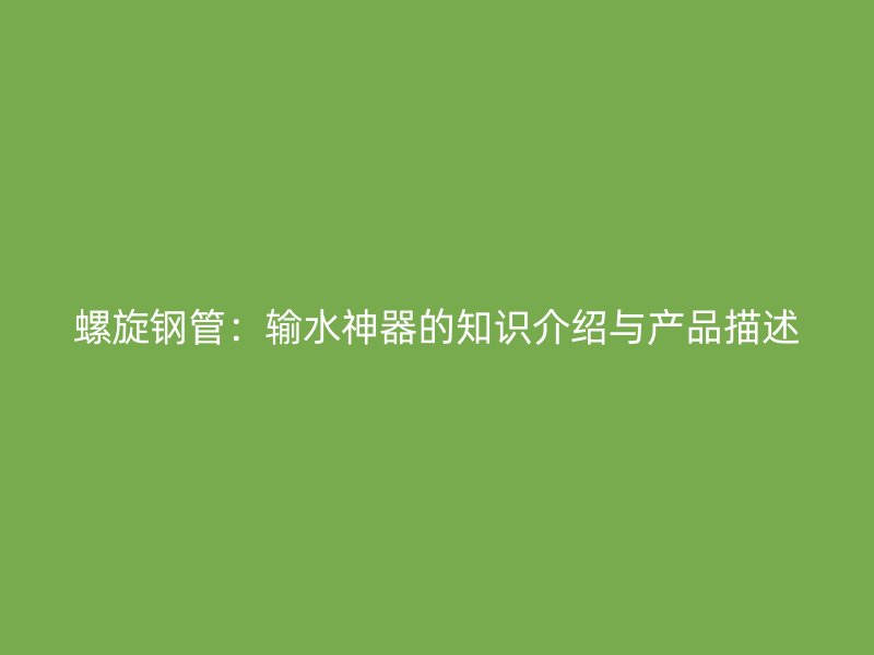 螺旋鋼管：輸水神器的知識介紹與產品描述