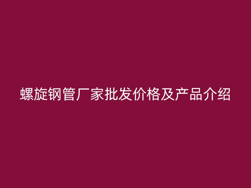 螺旋鋼管廠家批發(fā)價(jià)格及產(chǎn)品介紹