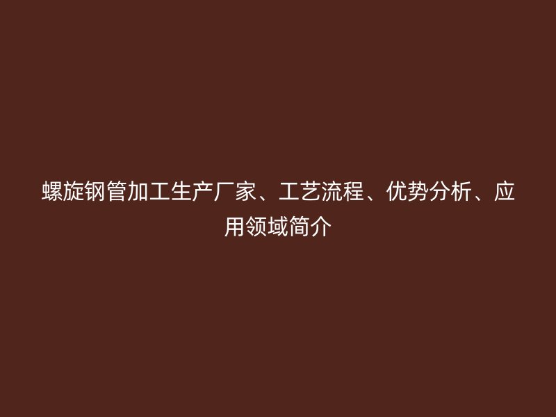 螺旋鋼管加工生產(chǎn)廠家、工藝流程、優(yōu)勢分析、應(yīng)用領(lǐng)域簡介