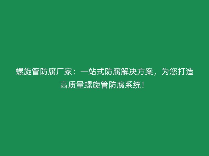 螺旋管防腐廠家：一站式防腐解決方案，為您打造高質(zhì)量螺旋管防腐系統(tǒng)！