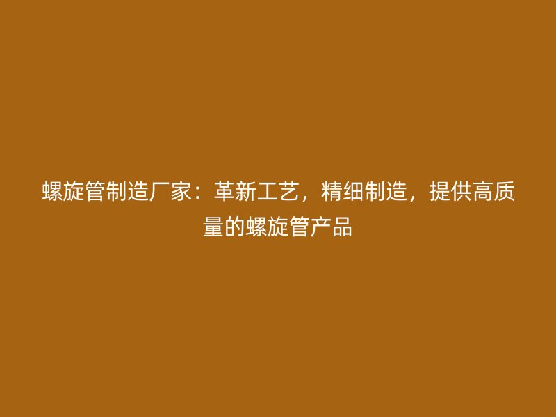 螺旋管制造廠家：革新工藝，精細(xì)制造，提供高質(zhì)量的螺旋管產(chǎn)品