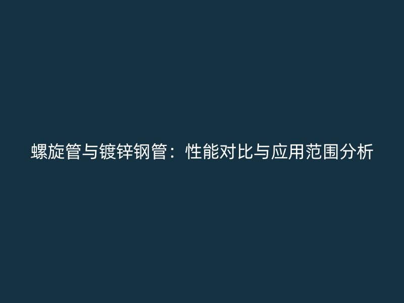 螺旋管與鍍鋅鋼管：性能對比與應(yīng)用范圍分析