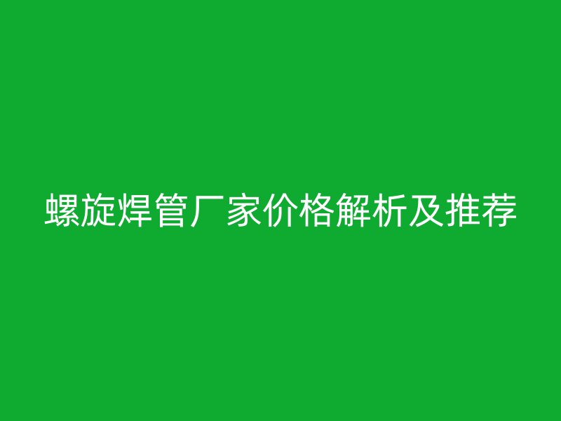 螺旋焊管廠家價格解析及推薦