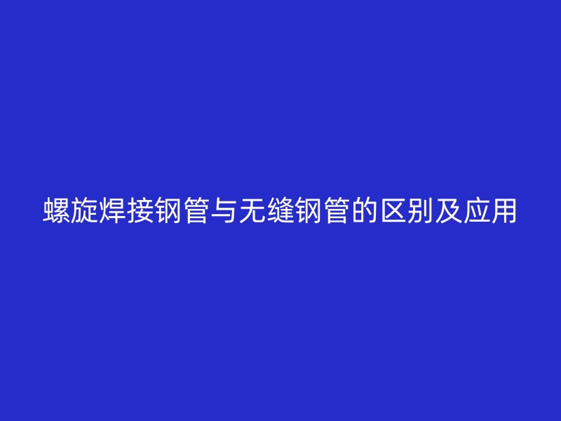 螺旋焊接鋼管與無縫鋼管的區別及應用