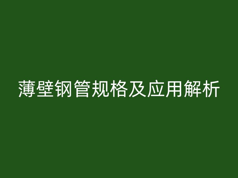 薄壁鋼管規(guī)格及應(yīng)用解析