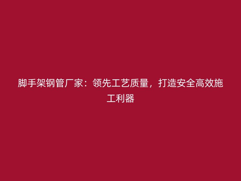 腳手架鋼管廠家：領先工藝質量，打造安全高效施工利器