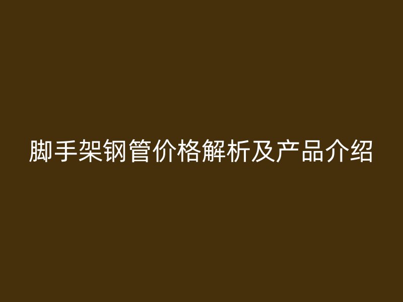 腳手架鋼管價格解析及產品介紹