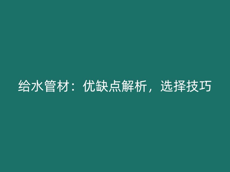 給水管材：優缺點解析，選擇技巧