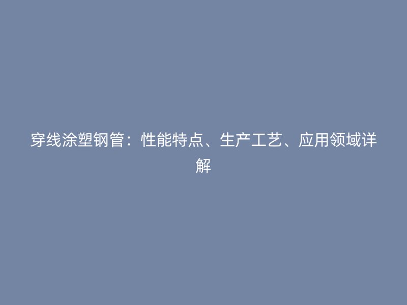 穿線涂塑鋼管：性能特點、生產工藝、應用領域詳解