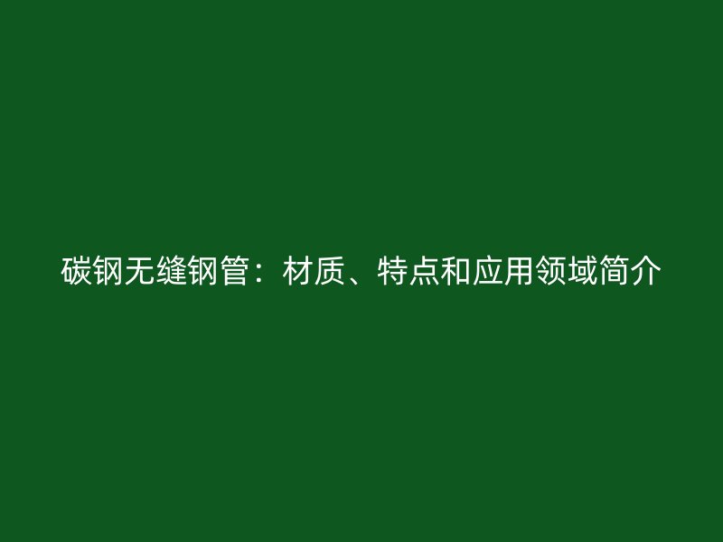 碳鋼無縫鋼管：材質、特點和應用領域簡介