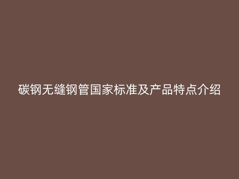 碳鋼無(wú)縫鋼管國(guó)家標(biāo)準(zhǔn)及產(chǎn)品特點(diǎn)介紹