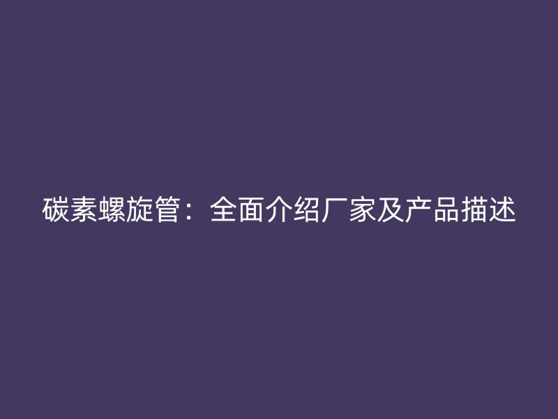 碳素螺旋管：全面介紹廠家及產品描述