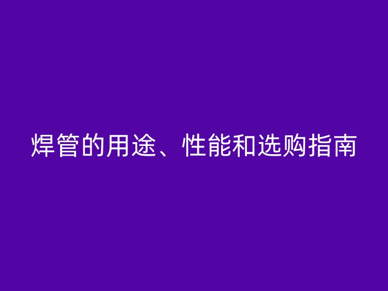 焊管的用途、性能和選購指南