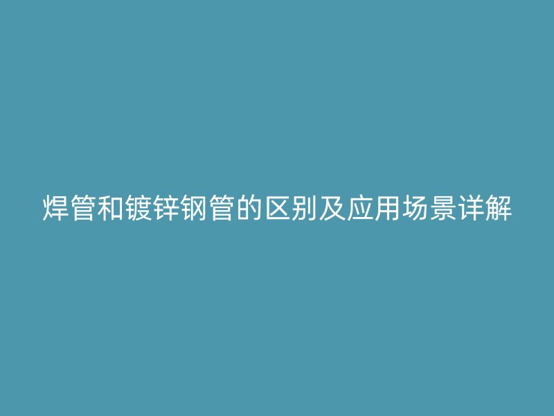 焊管和鍍鋅鋼管的區(qū)別及應(yīng)用場(chǎng)景詳解