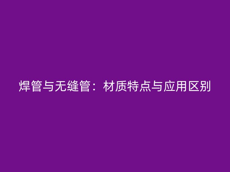 焊管與無(wú)縫管：材質(zhì)特點(diǎn)與應(yīng)用區(qū)別