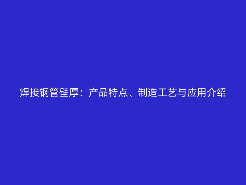 焊接鋼管壁厚：產品特點、制造工藝與應用介紹