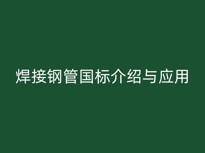 焊接鋼管國(guó)標(biāo)介紹與應(yīng)用