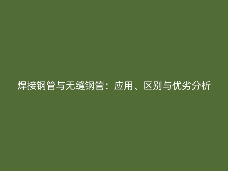 焊接鋼管與無(wú)縫鋼管：應(yīng)用、區(qū)別與優(yōu)劣分析