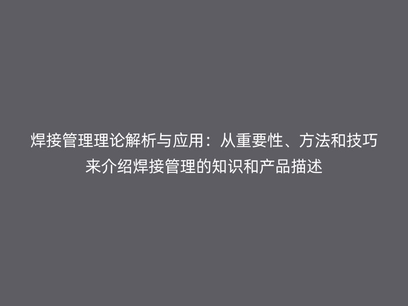 焊接管理理論解析與應(yīng)用：從重要性、方法和技巧來介紹焊接管理的知識和產(chǎn)品描述