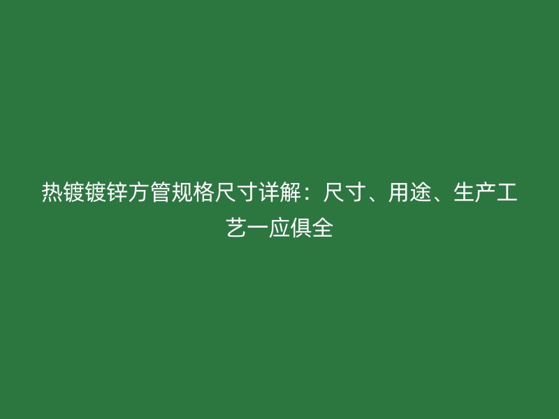 熱鍍鍍鋅方管規格尺寸詳解：尺寸、用途、生產工藝一應俱全