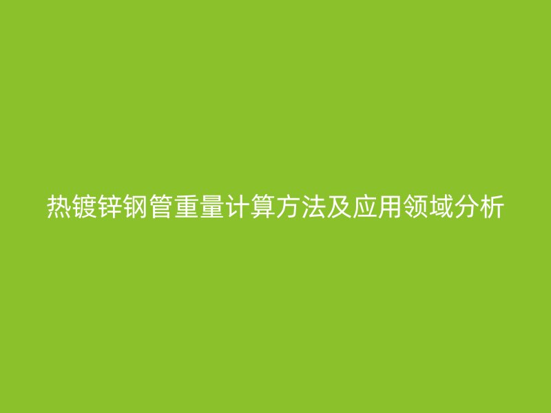 熱鍍鋅鋼管重量計(jì)算方法及應(yīng)用領(lǐng)域分析
