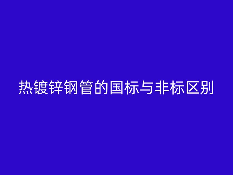 熱鍍鋅鋼管的國(guó)標(biāo)與非標(biāo)區(qū)別