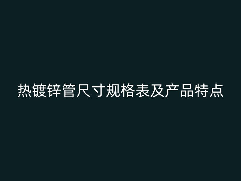熱鍍鋅管尺寸規(guī)格表及產(chǎn)品特點